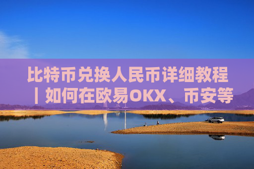比特币兑换人民币详细教程|如何在欧易OKX、币安等平台安全兑换