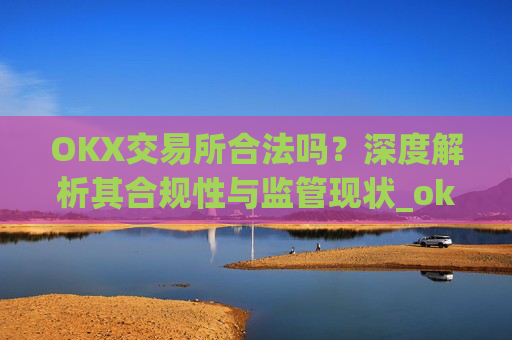 OKX交易所合法吗？深度解析其合规性与监管现状_okx交易所合法吗?