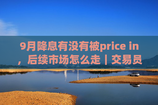 9月降息有没有被price in，后续市场怎么走｜交易员观察