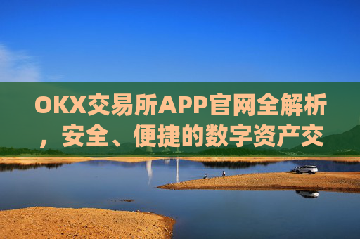 OKX交易所APP官网全解析,安全、便捷的数字资产交易首选平台_okx交易所app官网链接