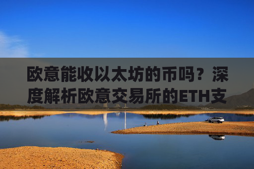 欧意能收以太坊的币吗?深度解析欧意交易所的ETH支持情况_