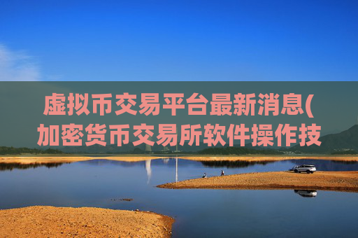 虚拟币交易平台最新消息(加密货币交易所软件操作技巧)