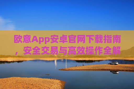 欧意App安卓官网下载指南,安全交易与高效操作全解析_