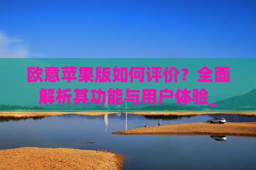 欧意苹果版如何评价?全面解析其功能与用户体验_