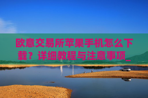 欧意交易所苹果手机怎么下载？详细教程与注意事项_