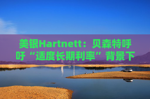 美银Hartnett:贝森特呼吁“适度长期利率”背景下 投资者应做多黄金、数字币与美债 做空美元