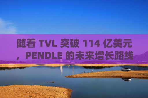 随着 TVL 突破 114 亿美元,PENDLE 的未来增长路线图引发关注