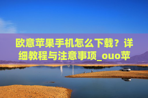 欧意苹果手机怎么下载?详细教程与注意事项_ouo苹果手机怎么下载