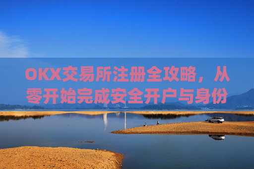 OKX交易所注册全攻略,从零开始完成安全开户与身份认证_ok交易所怎么交易
