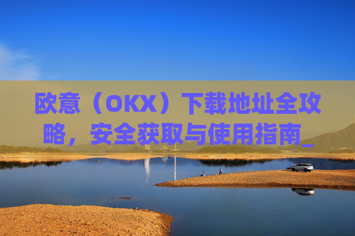 欧意（OKX）下载地址全攻略，安全获取与使用指南_易欧app官网下载