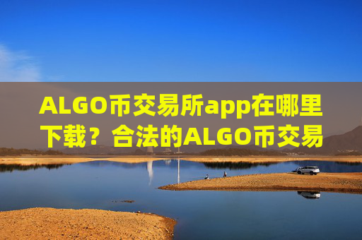 ALGO币交易所app在哪里下载?合法的ALGO币交易所有哪些