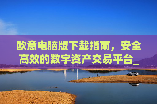 欧意电脑版下载指南,安全高效的数字资产交易平台_