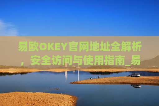 易欧OKEY官网地址全解析,安全访问与使用指南_易欧下载