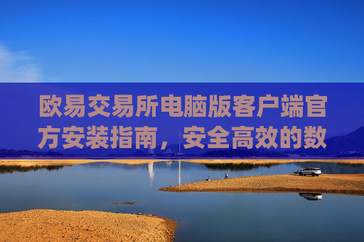 欧易交易所电脑版客户端官方安装指南,安全高效的数字资产交易体验_