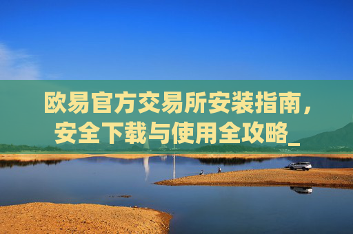 欧易官方交易所安装指南,安全下载与使用全攻略_