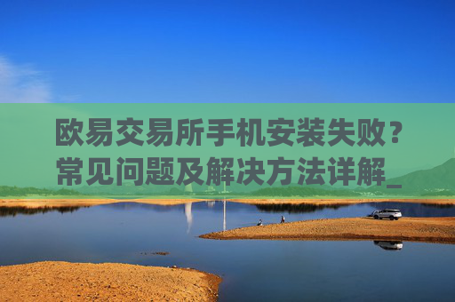 欧易交易所手机安装失败?常见问题及解决方法详解_