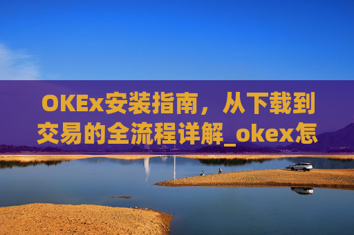 OKEx安装指南，从下载到交易的全流程详解_okex怎么安装不了