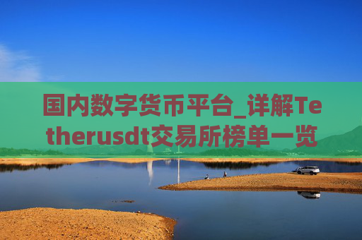 国内数字货币平台_详解Tetherusdt交易所榜单一览