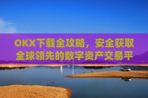OKX下载全攻略,安全获取全球领先的数字资产交易平台_okX下载ios