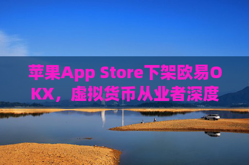 苹果App Store下架欧易OKX，虚拟货币从业者深度解析影响与应对策略_