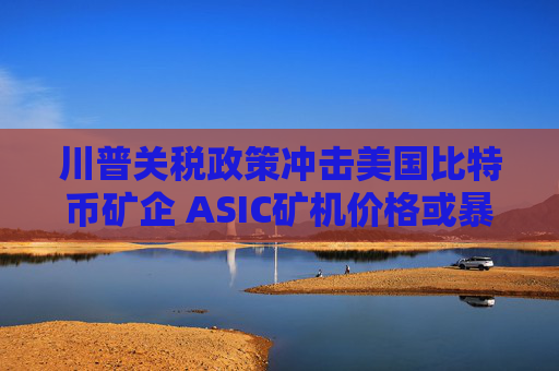 川普关税政策冲击美国比特币矿企 ASIC矿机价格或暴涨5至10倍 矿企股价集体暴跌