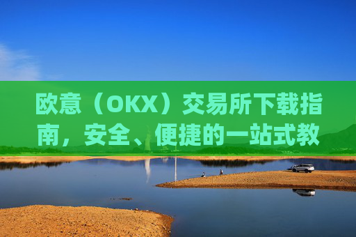 欧意（OKX）交易所下载指南，安全、便捷的一站式教程_