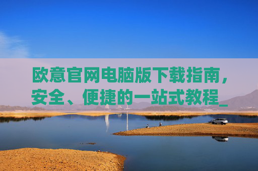 欧意官网电脑版下载指南，安全、便捷的一站式教程_