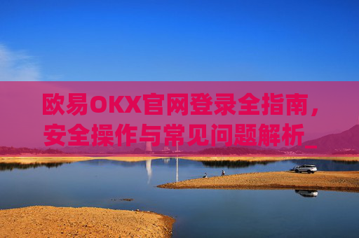 欧易OKX官网登录全指南,安全操作与常见问题解析_