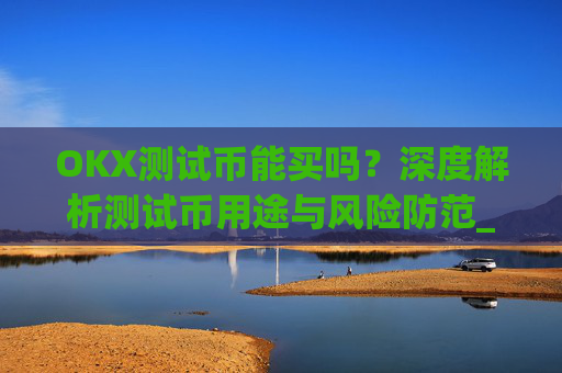 OKX测试币能买吗?深度解析测试币用途与风险防范_okexchain测试币有什么用