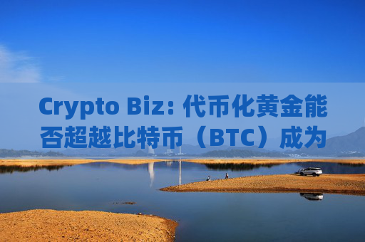 Crypto Biz: 代币化黄金能否超越比特币(BTC)成为真正的