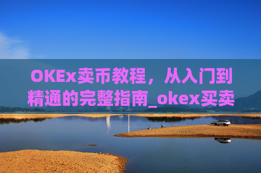OKEx卖币教程,从入门到精通的完整指南_okex买卖币步骤方法