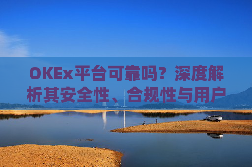 OKEx平台可靠吗?深度解析其安全性、合规性与用户体验_okex平台最新消息