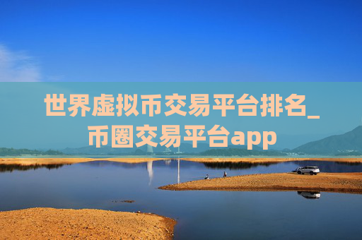 世界虚拟币交易平台排名_币圈交易平台app