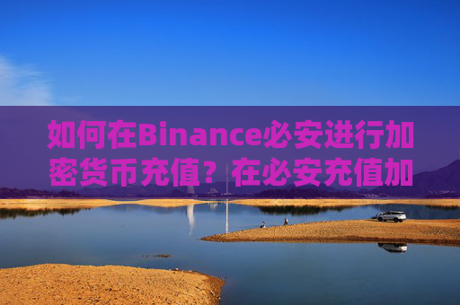 如何在Binance必安进行加密货币充值?在必安充值加密货币的图文教程
