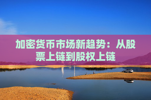 加密货币市场新趋势：从股票上链到股权上链
