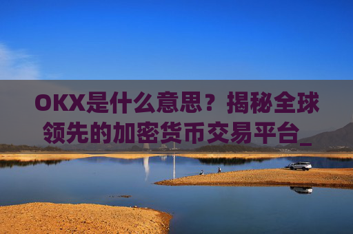 OKX是什么意思？揭秘全球领先的加密货币交易平台_ok是指什么