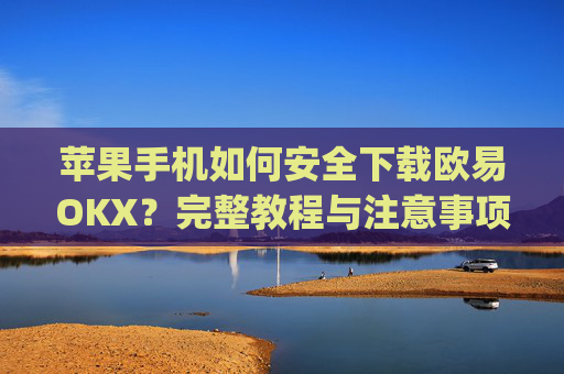 苹果手机如何安全下载欧易OKX？完整教程与注意事项解析_