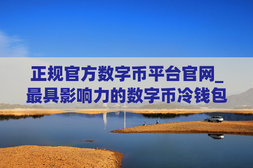 正规官方数字币平台官网_最具影响力的数字币冷钱包iOS排行榜