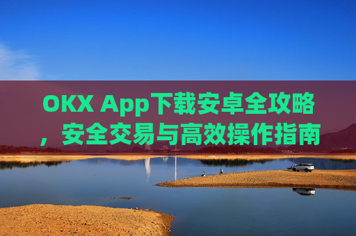 OKX App下载安卓全攻略,安全交易与高效操作指南_ok下载官方app