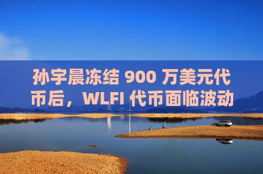 孙宇晨冻结 900 万美元代币后,WLFI 代币面临波动