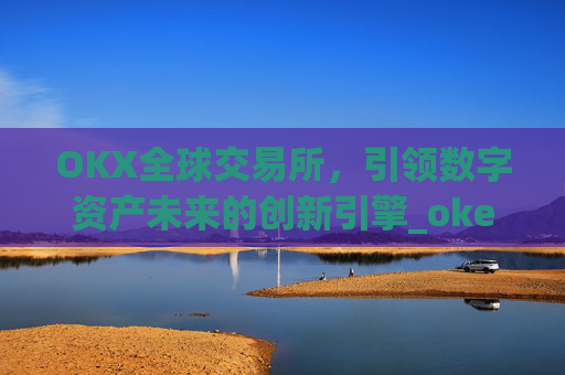 OKX全球交易所,引领数字资产未来的创新引擎_okex交易所 全球 排名