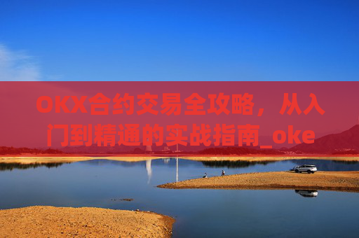 OKX合约交易全攻略,从入门到精通的实战指南_okex合约是什么意思