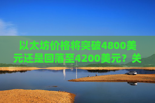 以太坊价格将突破4800美元还是回落至4200美元?关键指标揭示未来走势