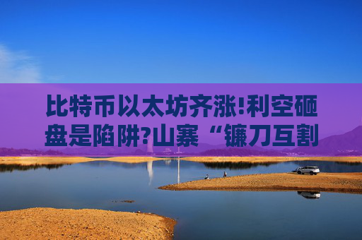 比特币以太坊齐涨!利空砸盘是陷阱?山寨“镰刀互割”谁能成下一个百亿王者?今晚天地针