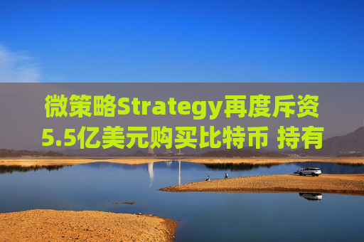微策略Strategy再度斥资5.5亿美元购买比特币 持有总量突破53.8万枚展现企业级投资新趋势