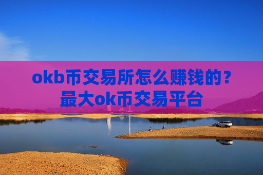 okb币交易所怎么赚钱的?最大ok币交易平台