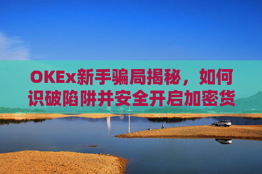 OKEx新手骗局揭秘,如何识破陷阱并安全开启加密货币之旅?okex骗局?