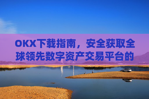OKX下载指南,安全获取全球领先数字资产交易平台的完整教程_okX下载ios