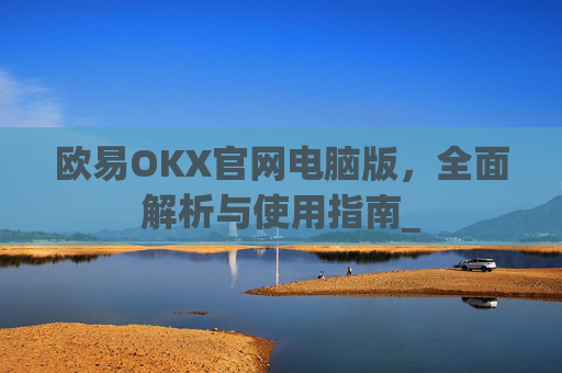 欧易OKX官网电脑版,全面解析与使用指南_