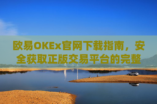 欧易OKEx官网下载指南,安全获取正版交易平台的完整教程_